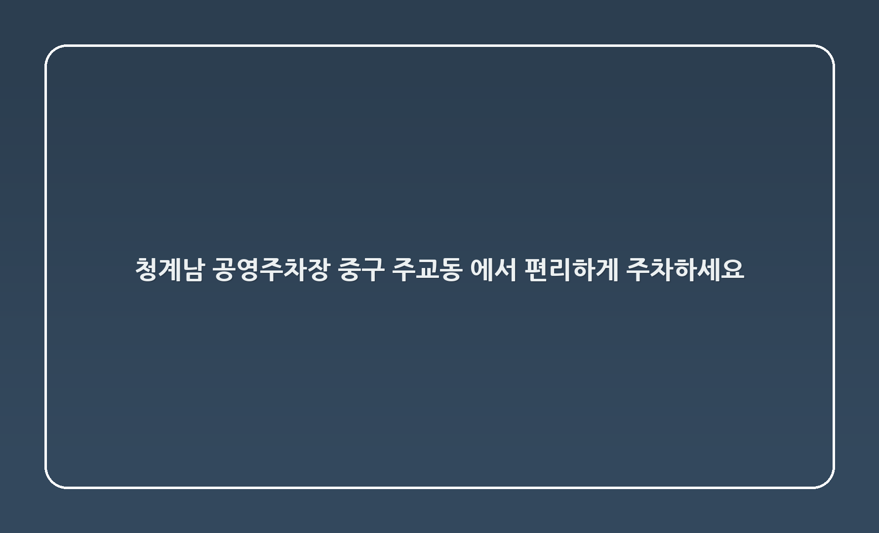 청계3(남) 공영주차장, 중구 주교동 51-3에서 편리하게 주차하세요!
