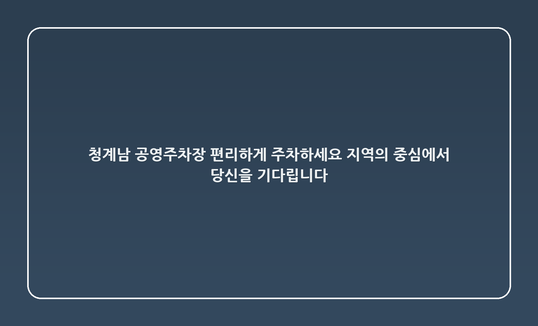 청계1(남) 공영주차장 - 편리하게 주차하세요! 지역의 중심에서 당신을 기다립니다.