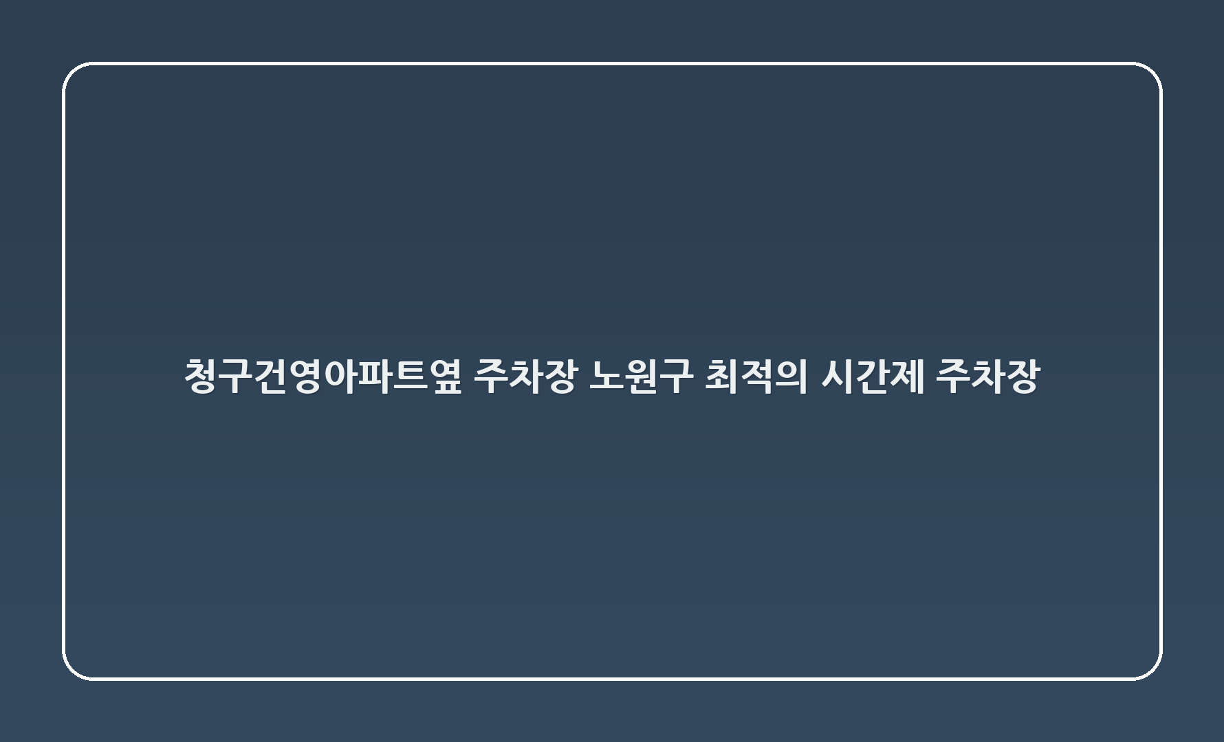 청구건영아파트옆 주차장 - 노원구 최적의 시간제 주차장 🚗