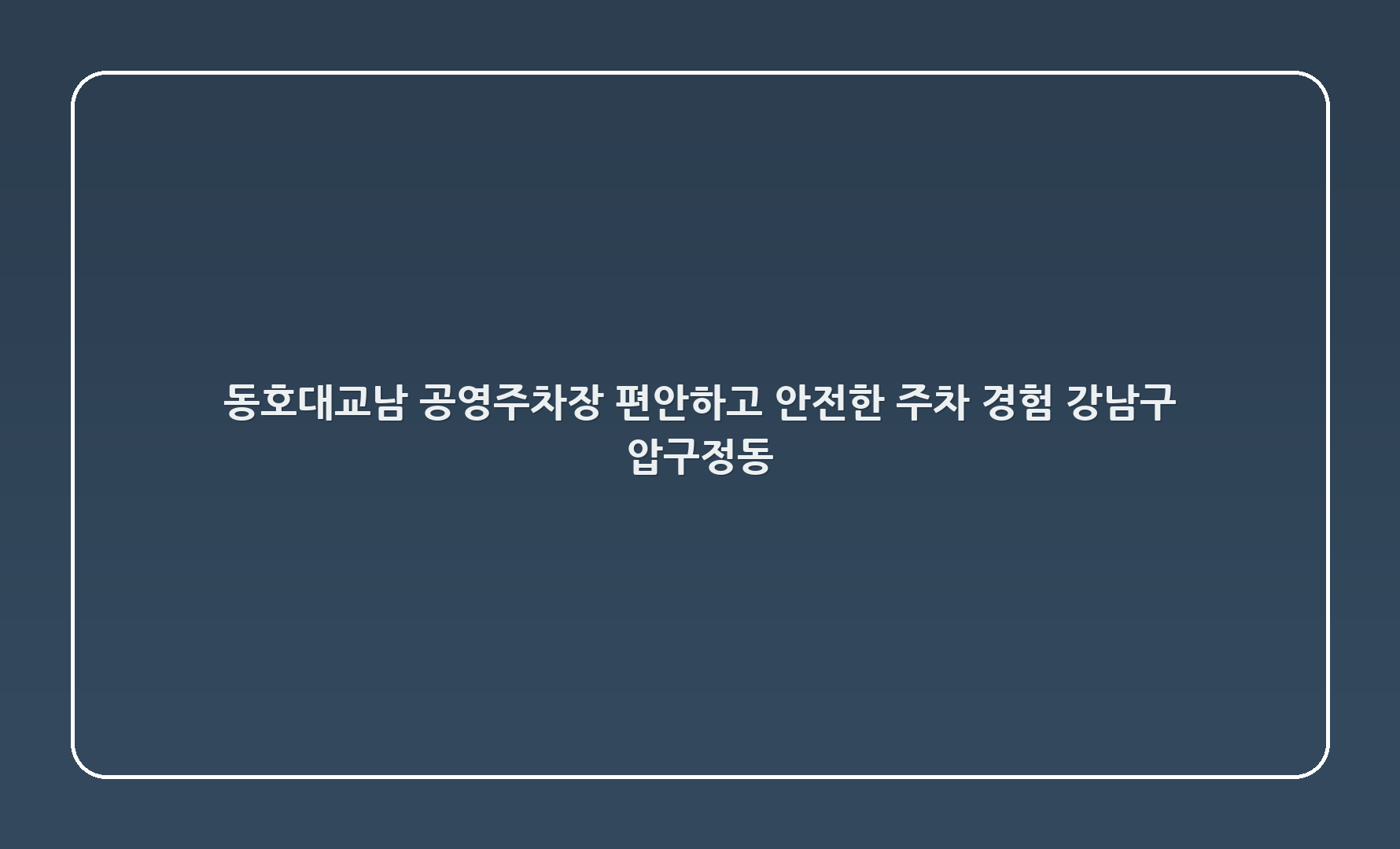 😊 동호대교(남) 공영주차장: 편안하고 안전한 주차 경험! - 강남구 압구정동