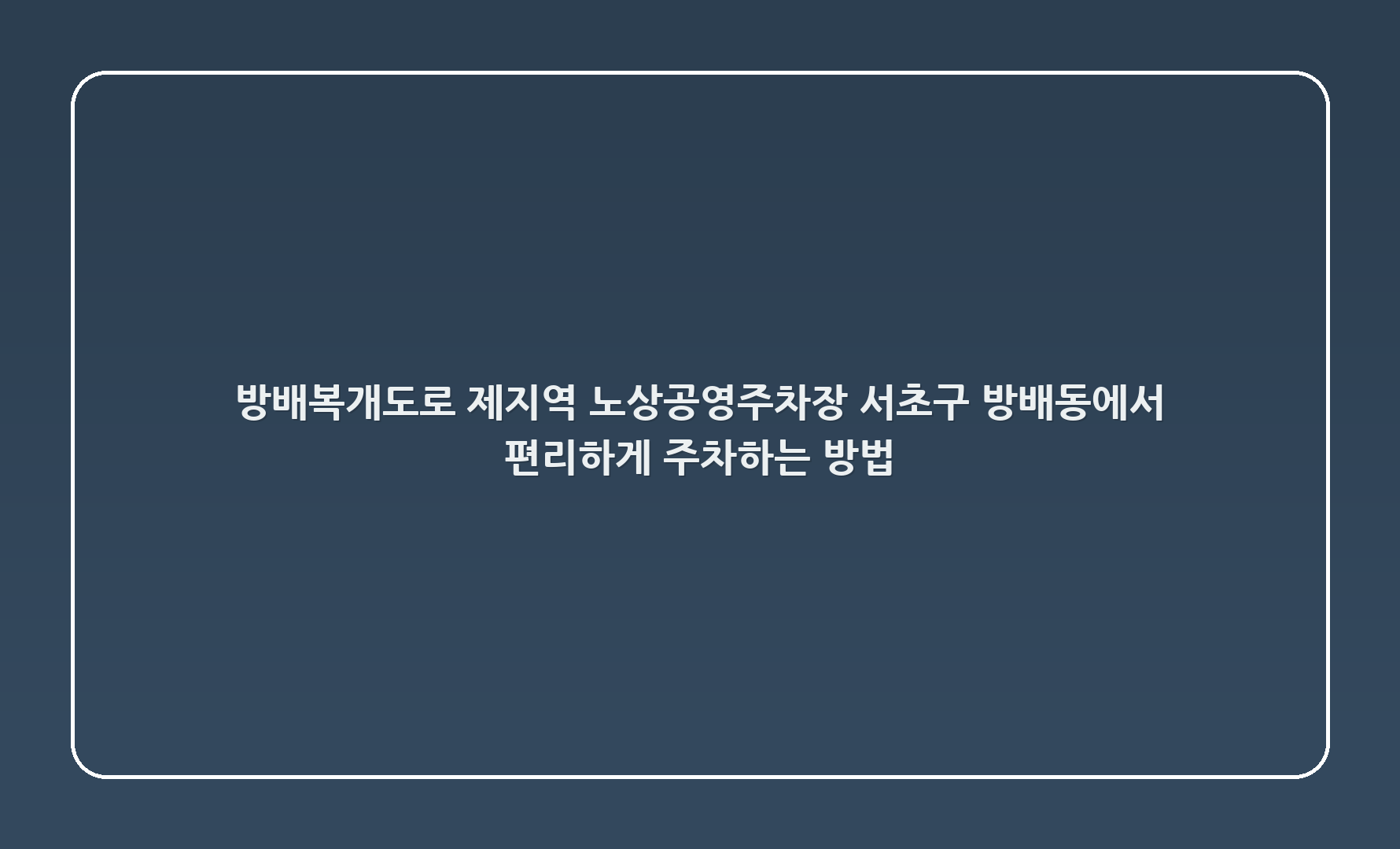 방배복개도로 제2지역 노상공영주차장 - 서초구 방배동에서 편리하게 주차하는 방법 🚗