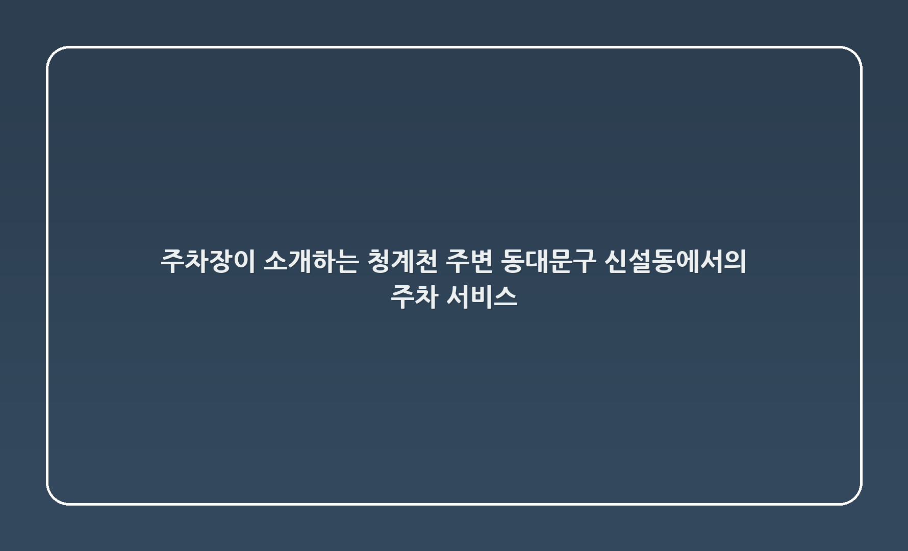주차장이 소개하는 청계천 주변, 동대문구 신설동에서의 주차 서비스!