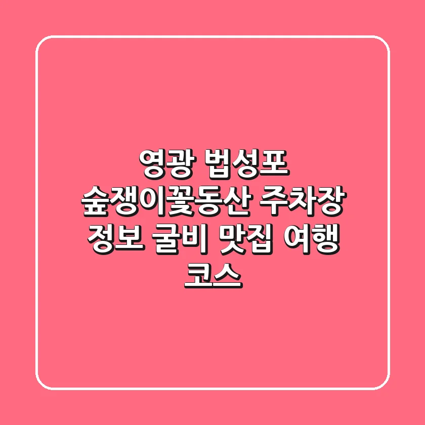 영광 법성포 숲쟁이꽃동산 주차장 정보 & 굴비 맛집 여행 코스