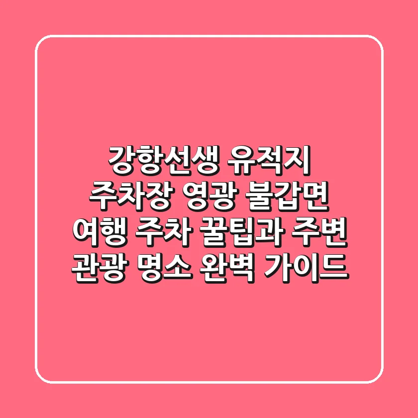 강항선생 유적지 주차장: 영광 불갑면 여행, 주차 꿀팁과 주변 관광 명소 완벽 가이드