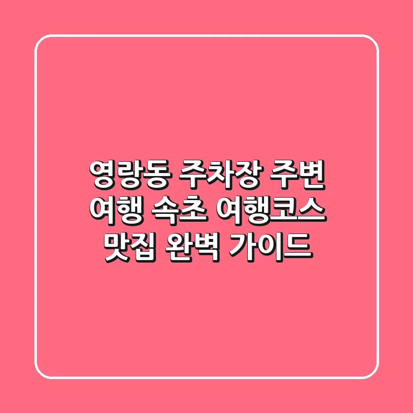 영랑동 주차장 주변 여행: 속초 여행코스, 맛집 완벽 가이드