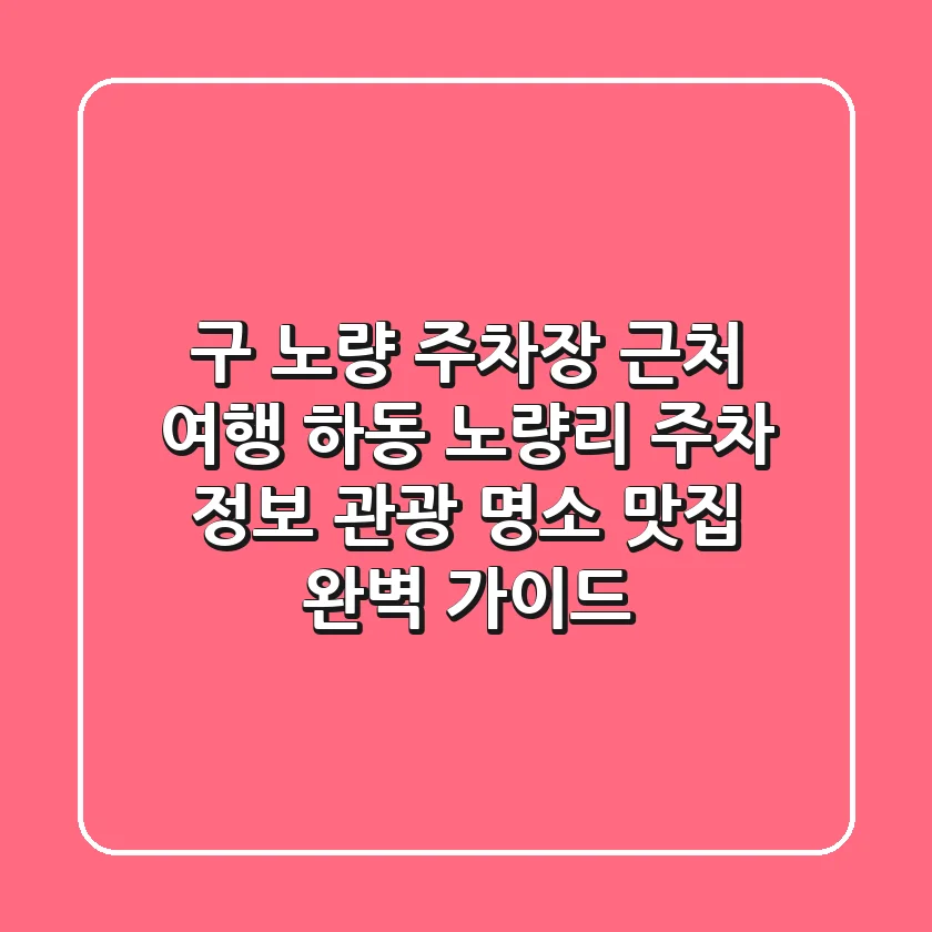 구 노량 주차장 근처 여행: 하동 노량리 주차 정보, 관광 명소, 맛집 완벽 가이드