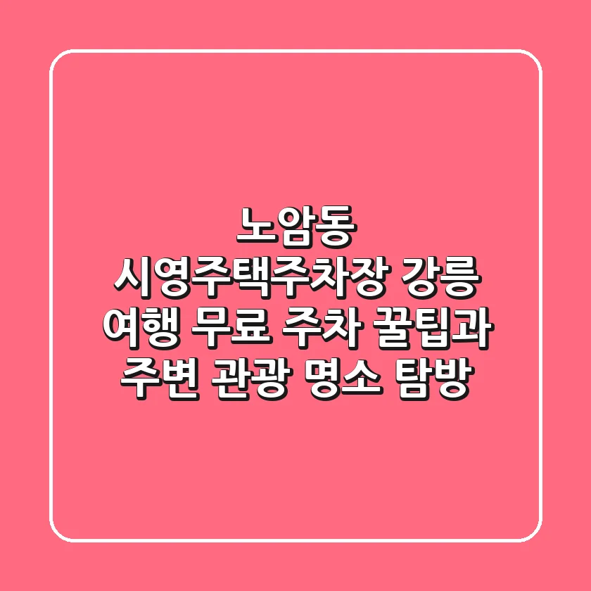 노암동 시영주택주차장: 강릉 여행, 무료 주차 꿀팁과 주변 관광 명소 탐방