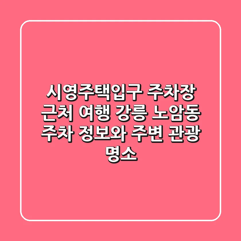 시영주택입구 주차장 근처 여행: 강릉 노암동 주차 정보와 주변 관광 명소