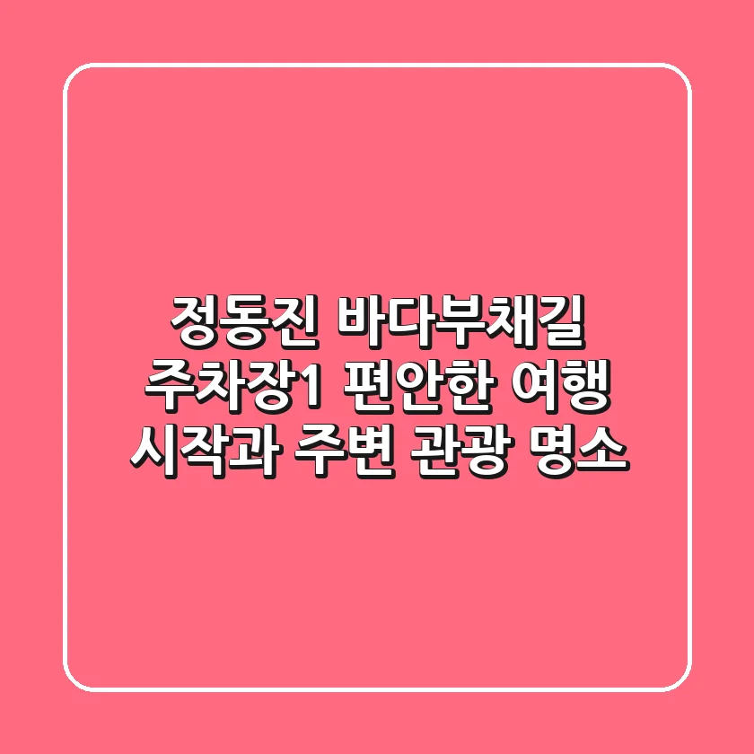 정동진 바다부채길 주차장1: 편안한 여행 시작과 주변 관광 명소