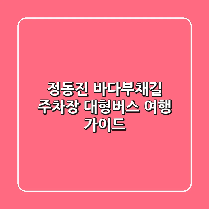 정동진 바다부채길 주차장 대형버스 여행 가이드