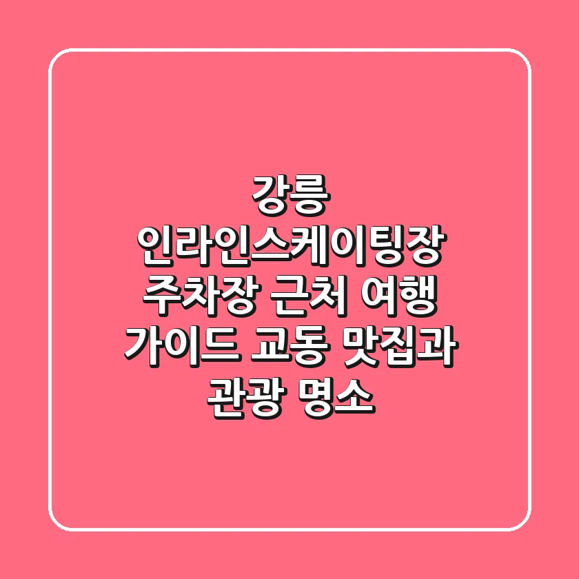 강릉 인라인스케이팅장 주차장 근처 여행 가이드: 교동 맛집과 관광 명소