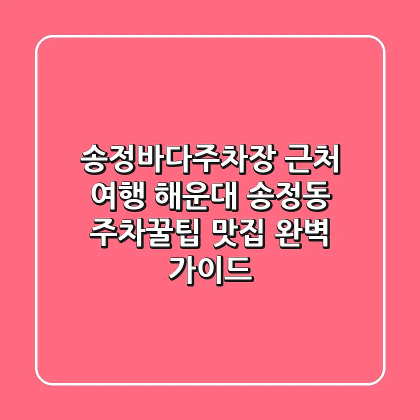 송정바다주차장 근처 여행: 해운대 송정동 주차꿀팁 & 맛집 완벽 가이드