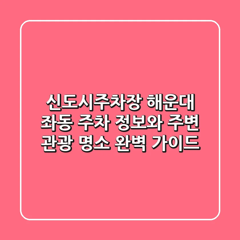 신도시주차장: 해운대 좌동 주차 정보와 주변 관광 명소 완벽 가이드