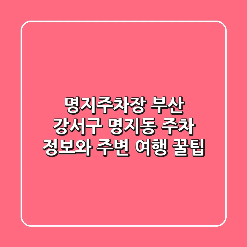 명지주차장: 부산 강서구 명지동 주차 정보와 주변 여행 꿀팁!