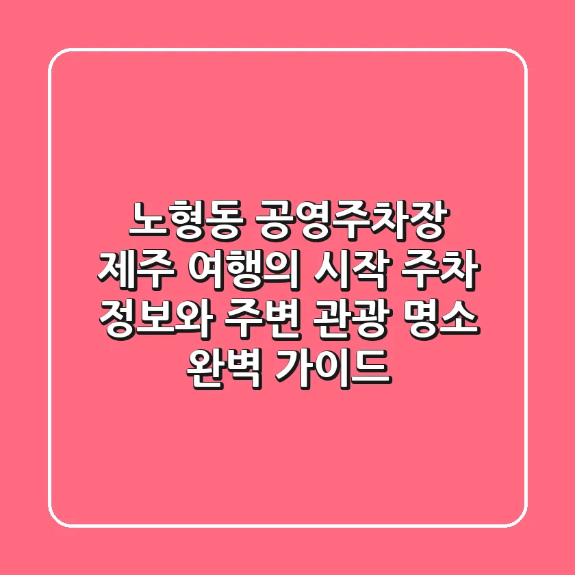 노형동 공영주차장, 제주 여행의 시작! 주차 정보와 주변 관광 명소 완벽 가이드