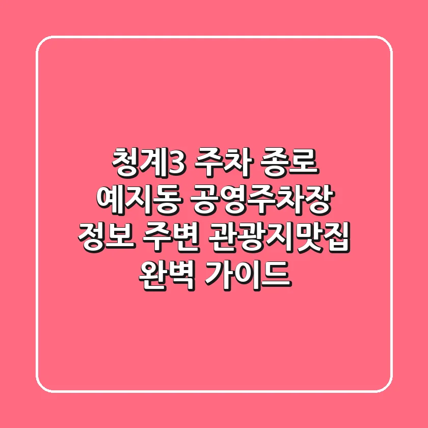 청계3 주차: 종로 예지동 공영주차장 정보, 주변 관광지/맛집 완벽 가이드