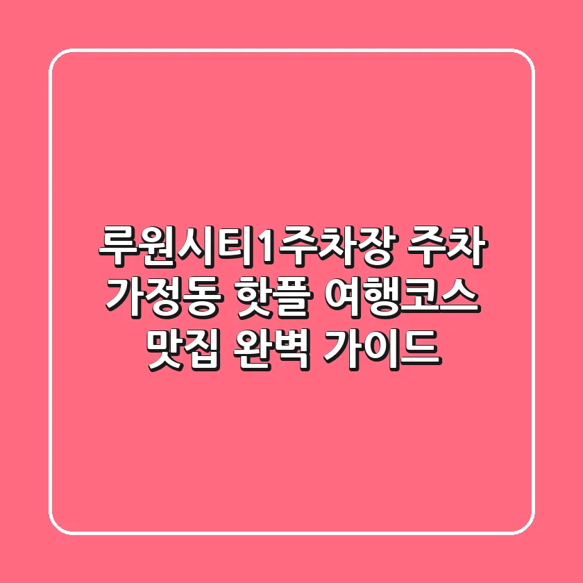 루원시티1주차장 주차: 가정동 핫플 여행코스 & 맛집 완벽 가이드