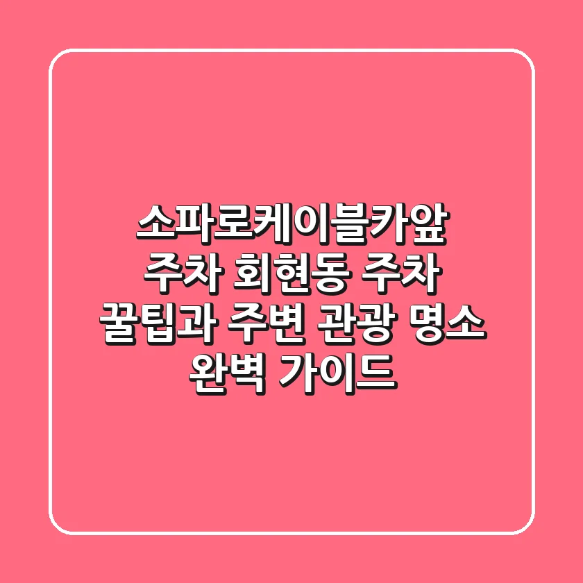 소파로케이블카앞 주차: 회현동 주차 꿀팁과 주변 관광 명소 완벽 가이드