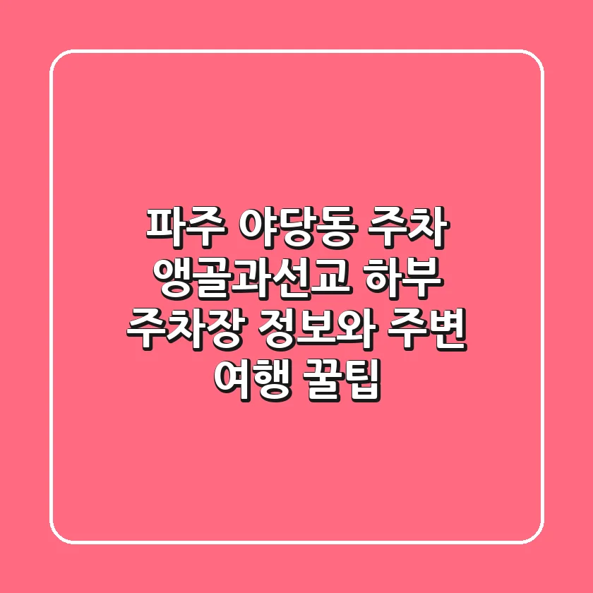 파주 야당동 주차: 앵골과선교 하부 주차장 정보와 주변 여행 꿀팁