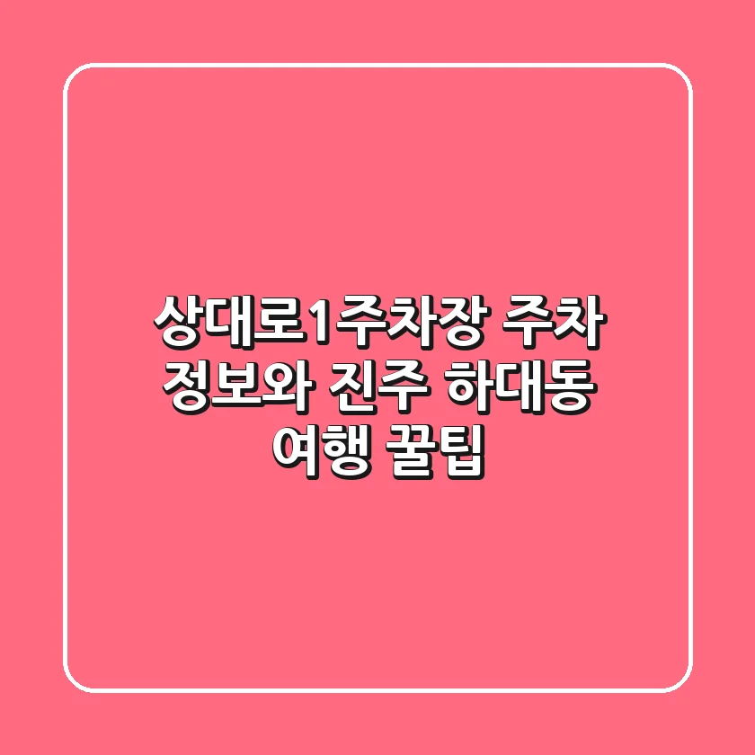 상대로1주차장 주차 정보와 진주 하대동 여행 꿀팁