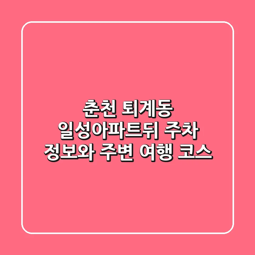 춘천 퇴계동 일성아파트뒤 주차 정보와 주변 여행 코스