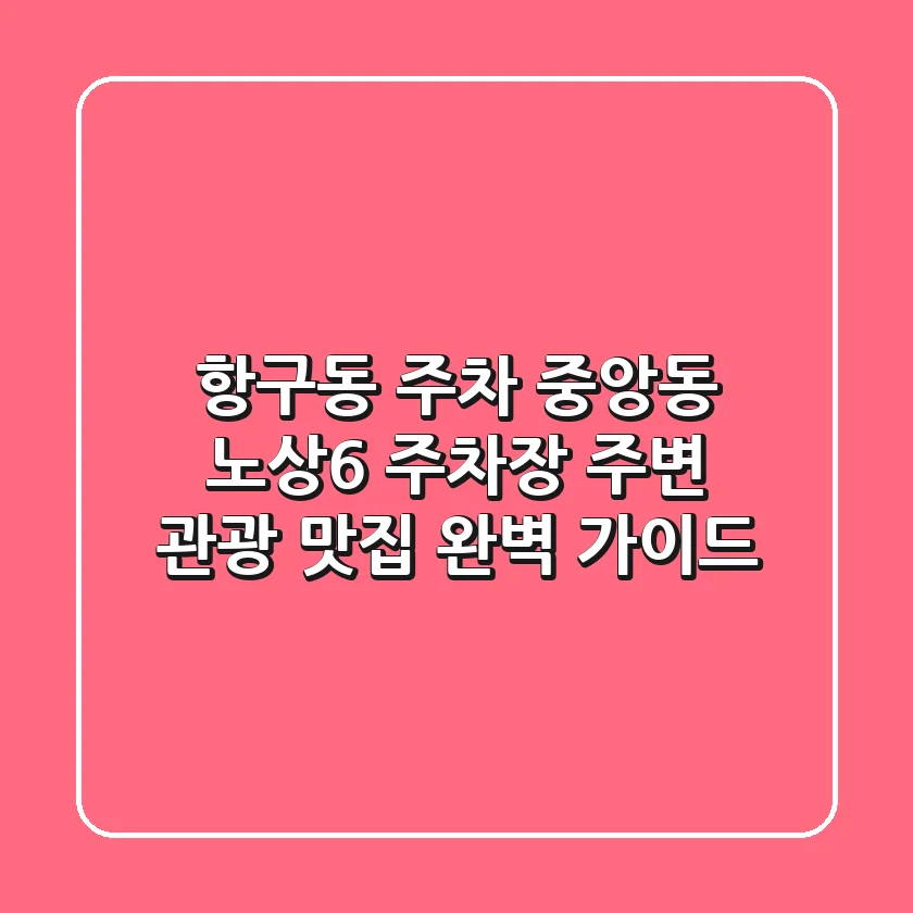 항구동 주차: 중앙동 노상6 주차장 주변 관광 & 맛집 완벽 가이드