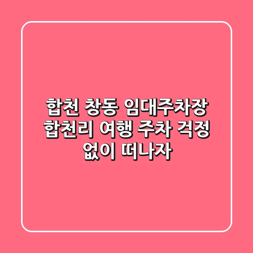 합천 창동 임대주차장: 합천리 여행, 주차 걱정 없이 떠나자!