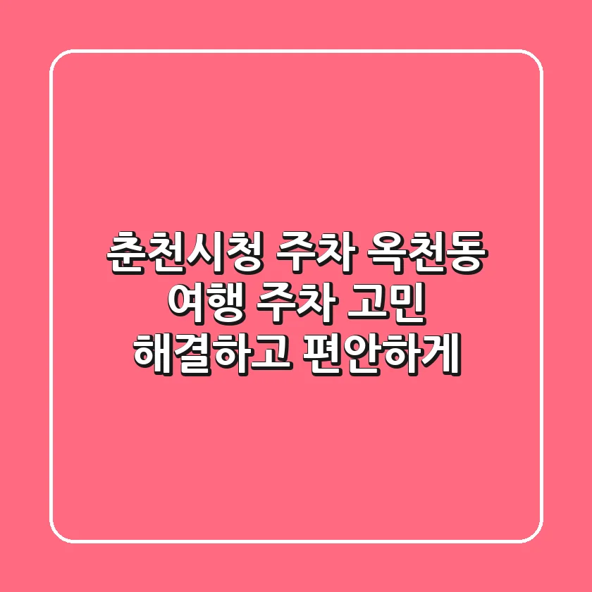 춘천시청 주차: 옥천동 여행, 주차 고민 해결하고 편안하게!