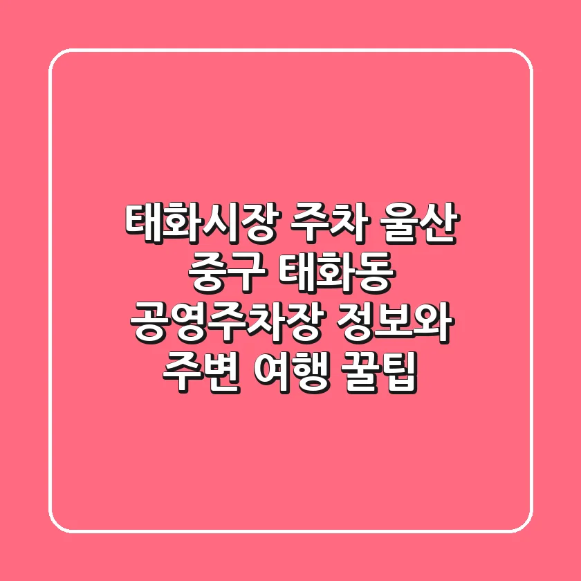 태화시장 주차: 울산 중구 태화동 공영주차장 정보와 주변 여행 꿀팁