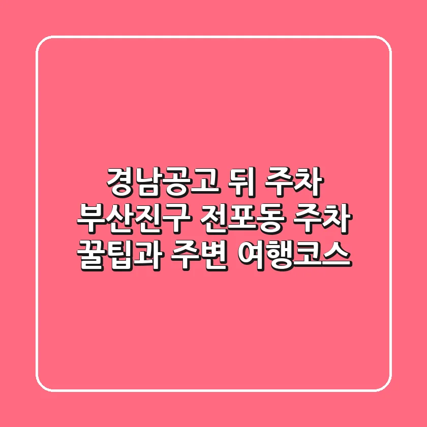 경남공고 뒤 주차: 부산진구 전포동 주차 꿀팁과 주변 여행코스