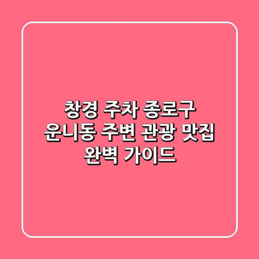 창경 주차: 종로구 운니동 주변 관광 & 맛집 완벽 가이드