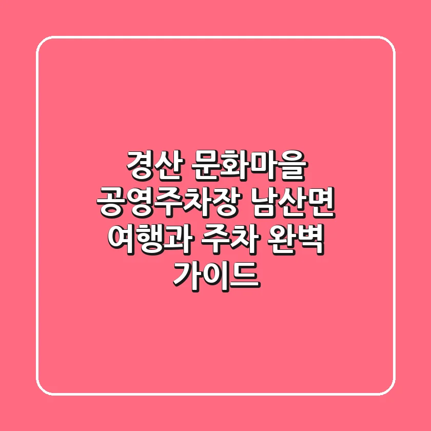 경산 문화마을 공영주차장: 남산면 여행과 주차 완벽 가이드