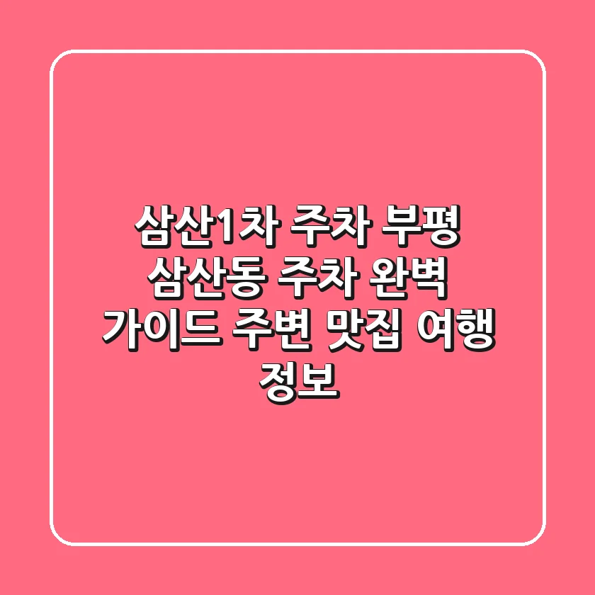 삼산1차 주차: 부평 삼산동 주차 완벽 가이드 & 주변 맛집 여행 정보