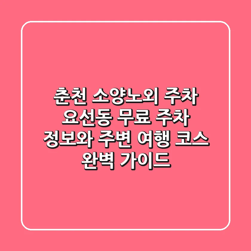 춘천 소양노외 주차: 요선동 무료 주차 정보와 주변 여행 코스 완벽 가이드
