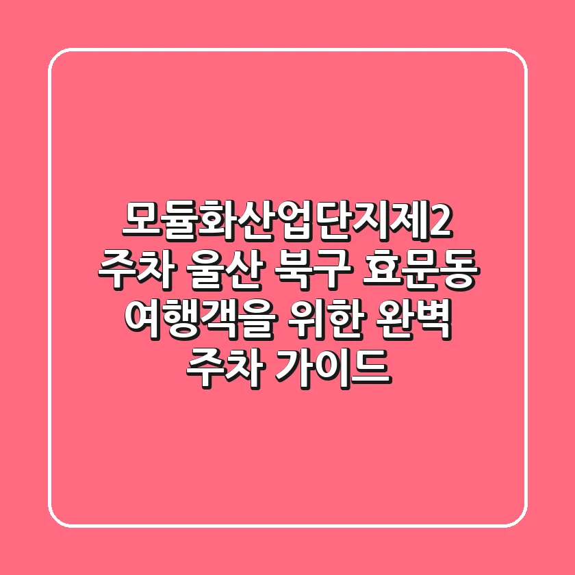 모듈화산업단지제2 주차: 울산 북구 효문동 여행객을 위한 완벽 주차 가이드