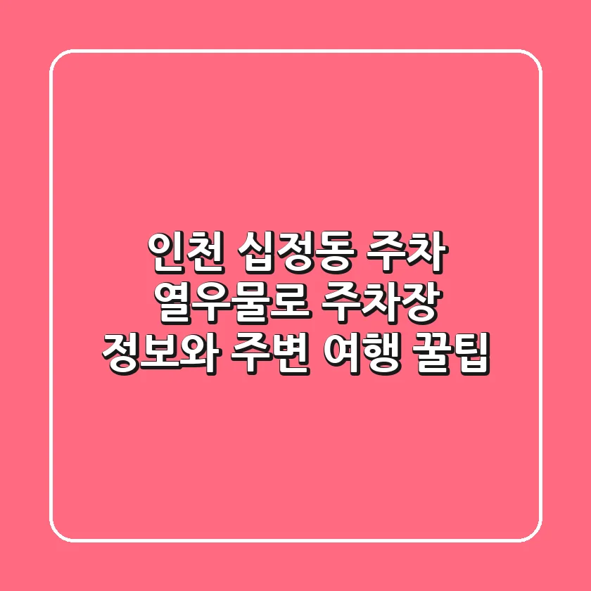 인천 십정동 주차: 열우물로 주차장 정보와 주변 여행 꿀팁